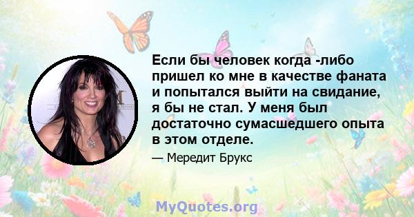 Если бы человек когда -либо пришел ко мне в качестве фаната и попытался выйти на свидание, я бы не стал. У меня был достаточно сумасшедшего опыта в этом отделе.