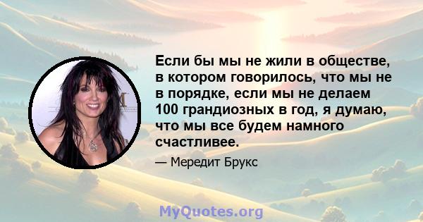 Если бы мы не жили в обществе, в котором говорилось, что мы не в порядке, если мы не делаем 100 грандиозных в год, я думаю, что мы все будем намного счастливее.