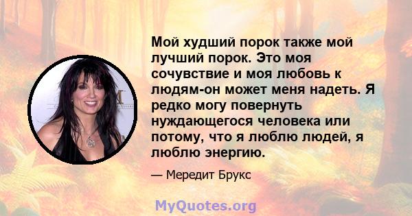 Мой худший порок также мой лучший порок. Это моя сочувствие и моя любовь к людям-он может меня надеть. Я редко могу повернуть нуждающегося человека или потому, что я люблю людей, я люблю энергию.