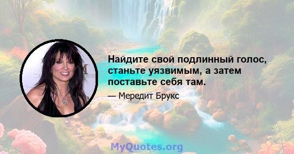 Найдите свой подлинный голос, станьте уязвимым, а затем поставьте себя там.