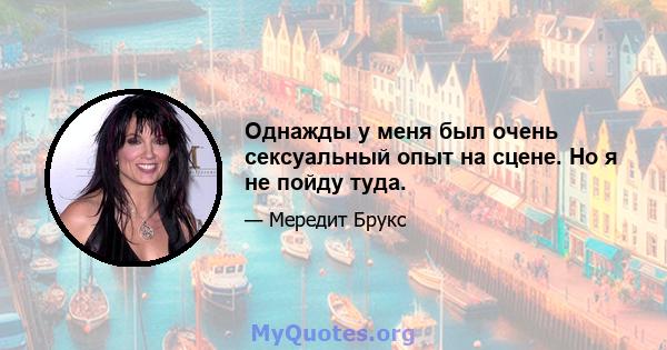 Однажды у меня был очень сексуальный опыт на сцене. Но я не пойду туда.