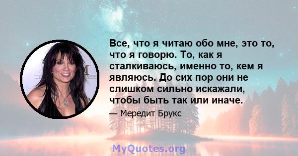 Все, что я читаю обо мне, это то, что я говорю. То, как я сталкиваюсь, именно то, кем я являюсь. До сих пор они не слишком сильно искажали, чтобы быть так или иначе.