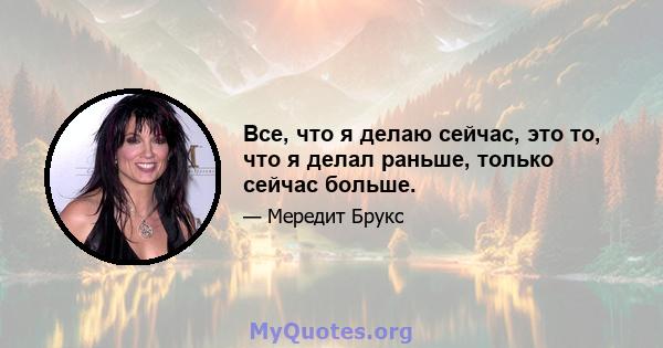 Все, что я делаю сейчас, это то, что я делал раньше, только сейчас больше.