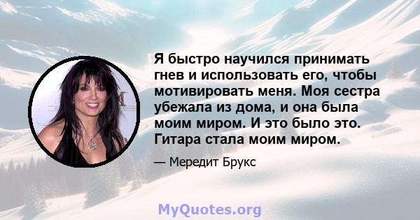 Я быстро научился принимать гнев и использовать его, чтобы мотивировать меня. Моя сестра убежала из дома, и она была моим миром. И это было это. Гитара стала моим миром.