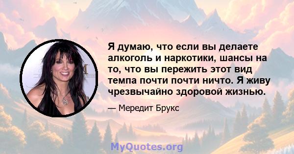 Я думаю, что если вы делаете алкоголь и наркотики, шансы на то, что вы пережить этот вид темпа почти почти ничто. Я живу чрезвычайно здоровой жизнью.