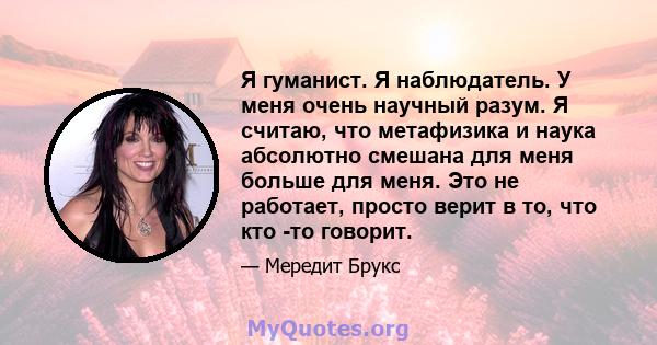 Я гуманист. Я наблюдатель. У меня очень научный разум. Я считаю, что метафизика и наука абсолютно смешана для меня больше для меня. Это не работает, просто верит в то, что кто -то говорит.