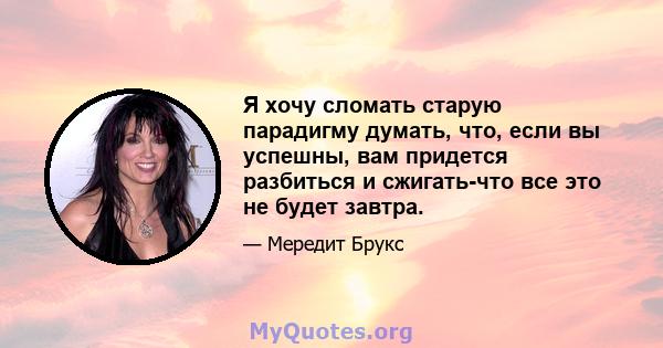 Я хочу сломать старую парадигму думать, что, если вы успешны, вам придется разбиться и сжигать-что все это не будет завтра.