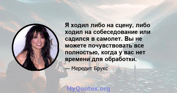 Я ходил либо на сцену, либо ходил на собеседование или садился в самолет. Вы не можете почувствовать все полностью, когда у вас нет времени для обработки.