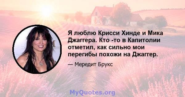 Я люблю Крисси Хинде и Мика Джаггера. Кто -то в Капитолии отметил, как сильно мои перегибы похожи на Джаггер.