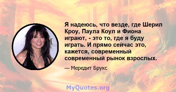 Я надеюсь, что везде, где Шерил Кроу, Паула Коул и Фиона играют, - это то, где я буду играть. И прямо сейчас это, кажется, современный современный рынок взрослых.