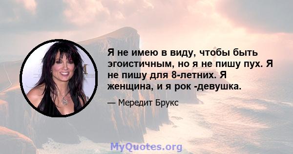 Я не имею в виду, чтобы быть эгоистичным, но я не пишу пух. Я не пишу для 8-летних. Я женщина, и я рок -девушка.