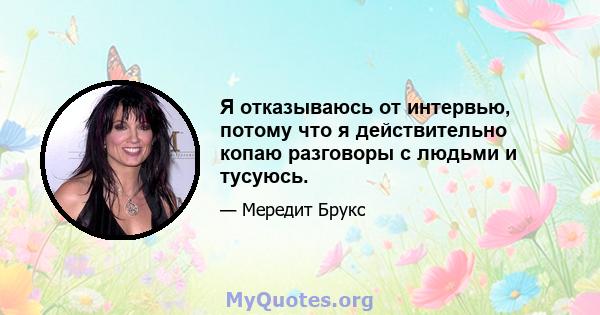 Я отказываюсь от интервью, потому что я действительно копаю разговоры с людьми и тусуюсь.