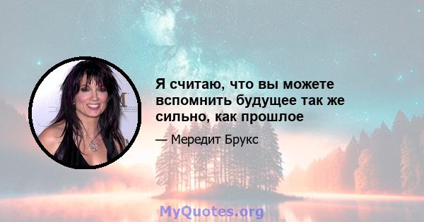 Я считаю, что вы можете вспомнить будущее так же сильно, как прошлое