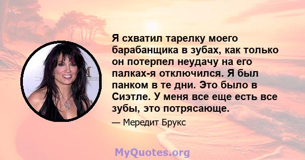 Я схватил тарелку моего барабанщика в зубах, как только он потерпел неудачу на его палках-я отключился. Я был панком в те дни. Это было в Сиэтле. У меня все еще есть все зубы, это потрясающе.