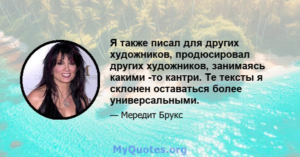 Я также писал для других художников, продюсировал других художников, занимаясь какими -то кантри. Те тексты я склонен оставаться более универсальными.