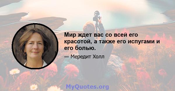 Мир ждет вас со всей его красотой, а также его испугами и его болью.