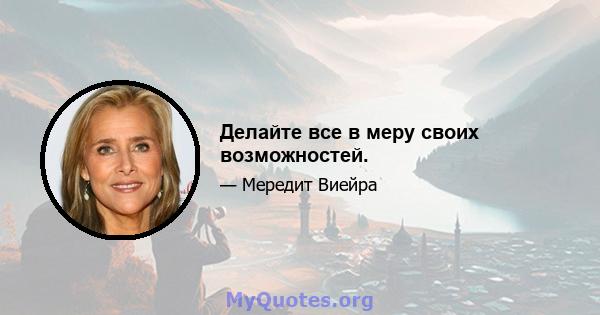 Делайте все в меру своих возможностей.