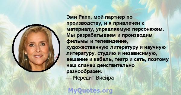 Эми Рапп, мой партнер по производству, и я привлечен к материалу, управляемую персонажем. Мы разрабатываем и производим фильмы и телевидение, художественную литературу и научную литературу, студию и независимую, вещание 