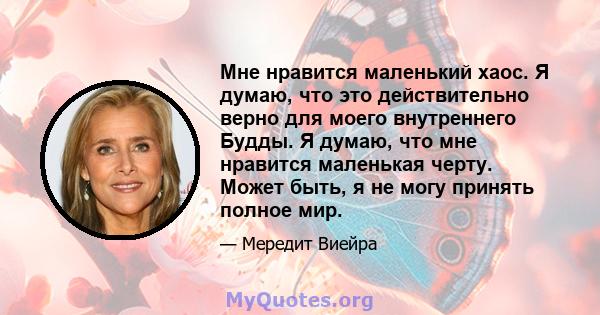 Мне нравится маленький хаос. Я думаю, что это действительно верно для моего внутреннего Будды. Я думаю, что мне нравится маленькая черту. Может быть, я не могу принять полное мир.