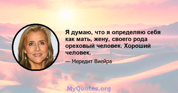 Я думаю, что я определяю себя как мать, жену, своего рода ореховый человек. Хороший человек.