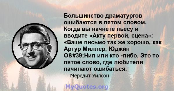 Большинство драматургов ошибаются в пятом словом. Когда вы начнете пьесу и вводите «Акту первой, сцена»: «Ваше письмо так же хорошо, как Артур Миллер, Юджин О'Нил или кто -либо. Это то пятое слово, где любители