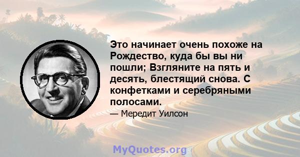 Это начинает очень похоже на Рождество, куда бы вы ни пошли; Взгляните на пять и десять, блестящий снова. С конфетками и серебряными полосами.