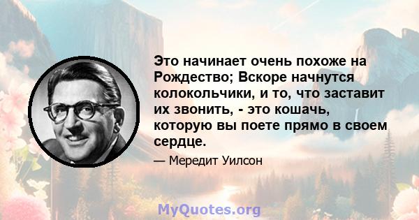 Это начинает очень похоже на Рождество; Вскоре начнутся колокольчики, и то, что заставит их звонить, - это кошачь, которую вы поете прямо в своем сердце.