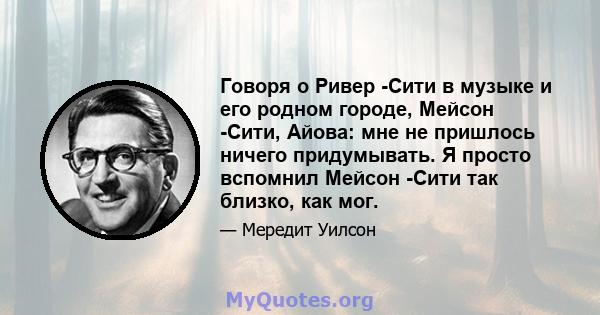 Говоря о Ривер -Сити в музыке и его родном городе, Мейсон -Сити, Айова: мне не пришлось ничего придумывать. Я просто вспомнил Мейсон -Сити так близко, как мог.