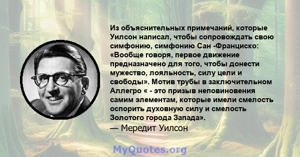 Из объяснительных примечаний, которые Уилсон написал, чтобы сопровождать свою симфонию, симфонию Сан -Франциско: «Вообще говоря, первое движение предназначено для того, чтобы донести мужество, лояльность, силу цели и