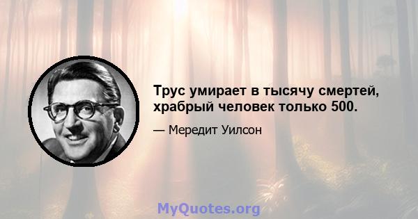 Трус умирает в тысячу смертей, храбрый человек только 500.