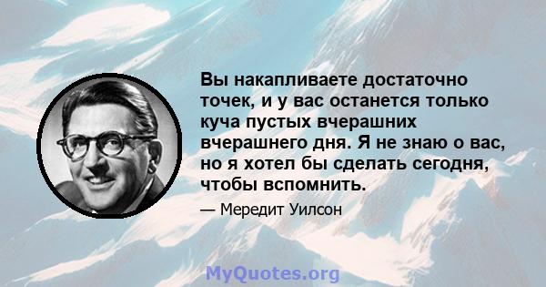 Вы накапливаете достаточно точек, и у вас останется только куча пустых вчерашних вчерашнего дня. Я не знаю о вас, но я хотел бы сделать сегодня, чтобы вспомнить.