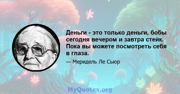 Деньги - это только деньги, бобы сегодня вечером и завтра стейк. Пока вы можете посмотреть себя в глаза.