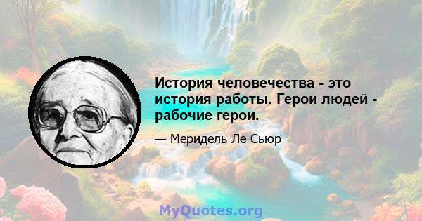 История человечества - это история работы. Герои людей - рабочие герои.