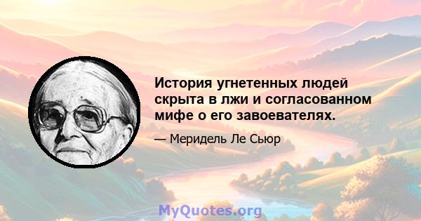 История угнетенных людей скрыта в лжи и согласованном мифе о его завоевателях.