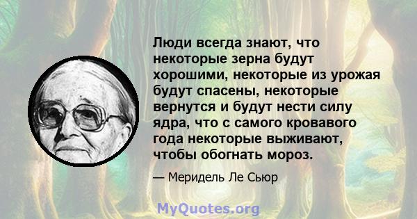 Люди всегда знают, что некоторые зерна будут хорошими, некоторые из урожая будут спасены, некоторые вернутся и будут нести силу ядра, что с самого кровавого года некоторые выживают, чтобы обогнать мороз.