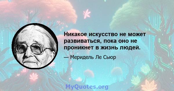 Никакое искусство не может развиваться, пока оно не проникнет в жизнь людей.