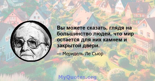 Вы можете сказать, глядя на большинство людей, что мир остается для них камнем и закрытой двери.