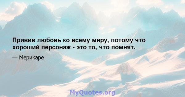 Привив любовь ко всему миру, потому что хороший персонаж - это то, что помнят.