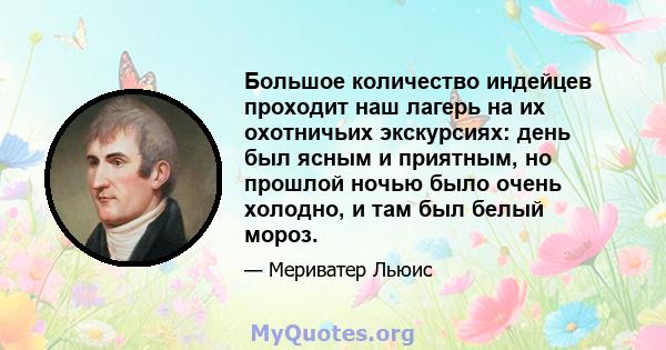 Большое количество индейцев проходит наш лагерь на их охотничьих экскурсиях: день был ясным и приятным, но прошлой ночью было очень холодно, и там был белый мороз.