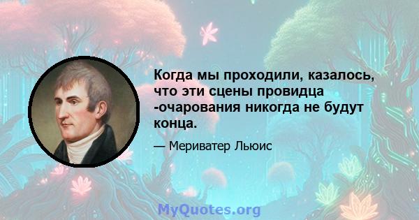 Когда мы проходили, казалось, что эти сцены провидца -очарования никогда не будут конца.