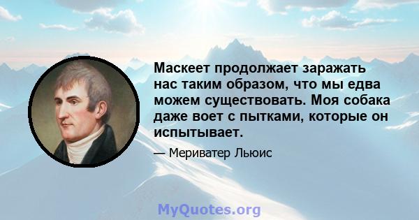 Маскеет продолжает заражать нас таким образом, что мы едва можем существовать. Моя собака даже воет с пытками, которые он испытывает.