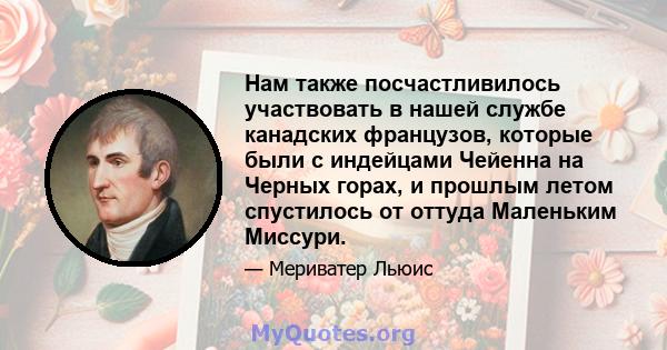 Нам также посчастливилось участвовать в нашей службе канадских французов, которые были с индейцами Чейенна на Черных горах, и прошлым летом спустилось от оттуда Маленьким Миссури.