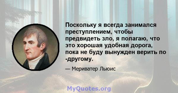 Поскольку я всегда занимался преступлением, чтобы предвидеть зло, я полагаю, что это хорошая удобная дорога, пока не буду вынужден верить по -другому.