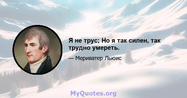 Я не трус; Но я так силен, так трудно умереть.