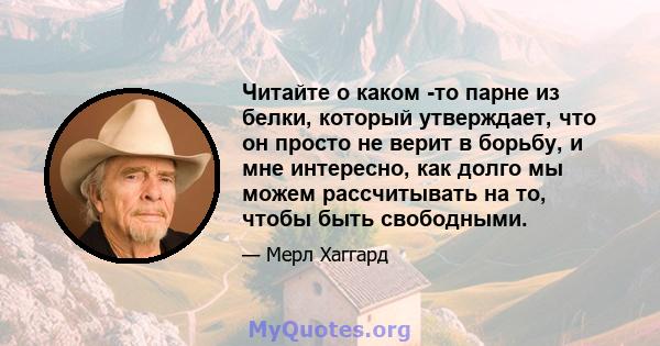 Читайте о каком -то парне из белки, который утверждает, что он просто не верит в борьбу, и мне интересно, как долго мы можем рассчитывать на то, чтобы быть свободными.