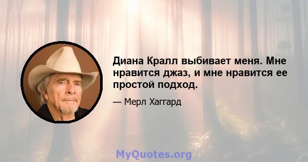 Диана Кралл выбивает меня. Мне нравится джаз, и мне нравится ее простой подход.