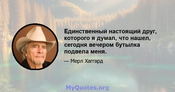 Единственный настоящий друг, которого я думал, что нашел, сегодня вечером бутылка подвела меня.