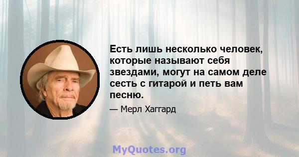 Есть лишь несколько человек, которые называют себя звездами, могут на самом деле сесть с гитарой и петь вам песню.