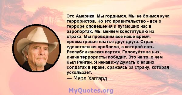 Это Америка. Мы гордимся. Мы не боимся куча террористов. Но это правительство - все о терроре оповещения и пугающих нас в аэропортах. Мы меняем конституцию из страха. Мы проводим все наше время, просматривая платья друг 