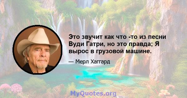 Это звучит как что -то из песни Вуди Гатри, но это правда; Я вырос в грузовой машине.